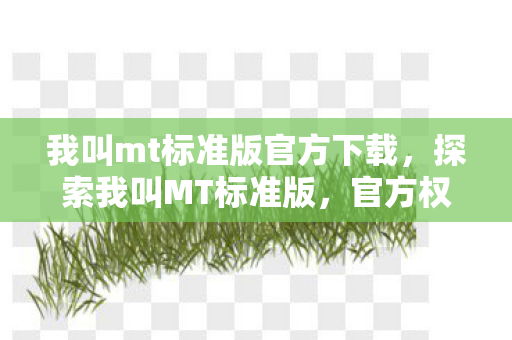 我叫mt标准版官方下载,探索我叫MT标准版,官方权威指南与玩家社区互动新体验 我叫mt标准版官方下载,探索我叫MT标准版,官方权威指南与玩家社区互动新体验
