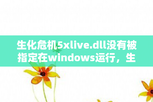 生化危机5xlive.dll没有被指定在windows运行,生化危机5,xlive.dll的奥秘与游戏体验提升 生化危机5xlive.dll没有被指定在windows运行,生化危机5,xlive.dll的奥秘与游戏体验提升