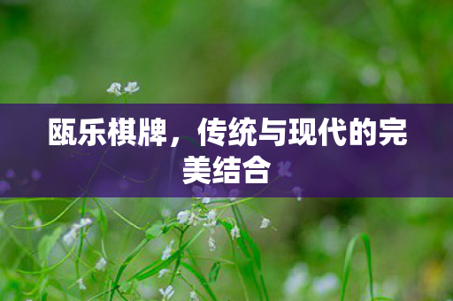 瓯乐棋牌,传统与现代的完美结合 瓯乐棋牌,传统与现代的完美结合