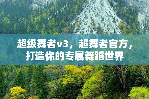超级舞者v3,超舞者官方,打造你的专属舞蹈世界 超级舞者v3,超舞者官方,打造你的专属舞蹈世界