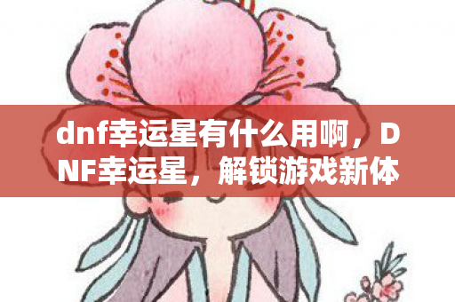 dnf幸运星有什么用啊,DNF幸运星,解锁游戏新体验,提升战力新途径 dnf幸运星有什么用啊,DNF幸运星,解锁游戏新体验,提升战力新途径