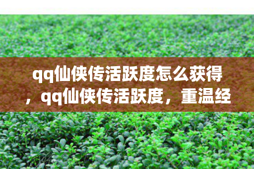 qq仙侠传活跃度怎么获得,qq仙侠传活跃度,重温经典,再续前缘 qq仙侠传活跃度怎么获得,qq仙侠传活跃度,重温经典,再续前缘