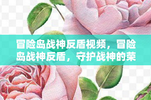 冒险岛战神反盾视频,冒险岛战神反盾,守护战神的荣耀与荣耀背后的挑战 冒险岛战神反盾视频,冒险岛战神反盾,守护战神的荣耀与荣耀背后的挑战