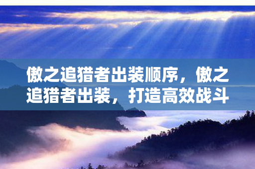 傲之追猎者出装顺序,傲之追猎者出装,打造高效战斗力的关键 傲之追猎者出装顺序,傲之追猎者出装,打造高效战斗力的关键