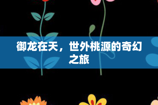 御龙在天,世外桃源的奇幻之旅 御龙在天,世外桃源的奇幻之旅
