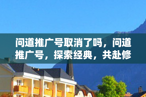 问道推广号取消了吗,问道推广号,探索经典,共赴修仙之旅 问道推广号取消了吗,问道推广号,探索经典,共赴修仙之旅