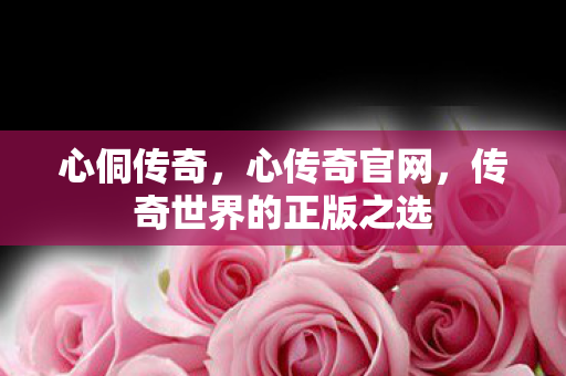 心侗传奇,心传奇官网,传奇世界的正版之选 心侗传奇,心传奇官网,传奇世界的正版之选