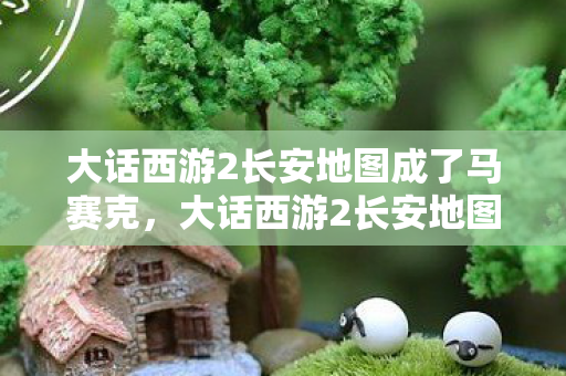 大话西游2长安地图成了马赛克,大话西游2长安地图,探寻经典游戏的奇幻世界 大话西游2长安地图成了马赛克,大话西游2长安地图,探寻经典游戏的奇幻世界