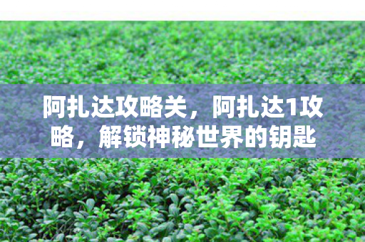 阿扎达攻略关,阿扎达1攻略,解锁神秘世界的钥匙 阿扎达攻略关,阿扎达1攻略,解锁神秘世界的钥匙