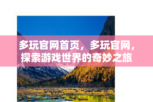多玩官网首页,多玩官网,探索游戏世界的奇妙之旅 多玩官网首页,多玩官网,探索游戏世界的奇妙之旅