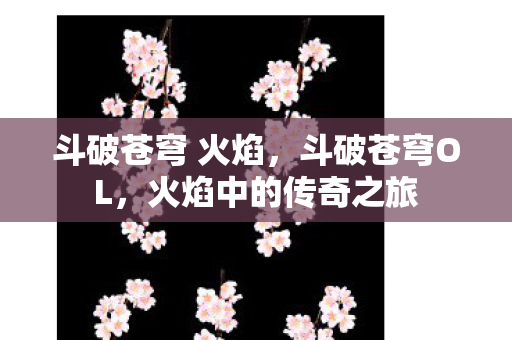 斗破苍穹 火焰,斗破苍穹OL,火焰中的传奇之旅 斗破苍穹 火焰,斗破苍穹OL,火焰中的传奇之旅