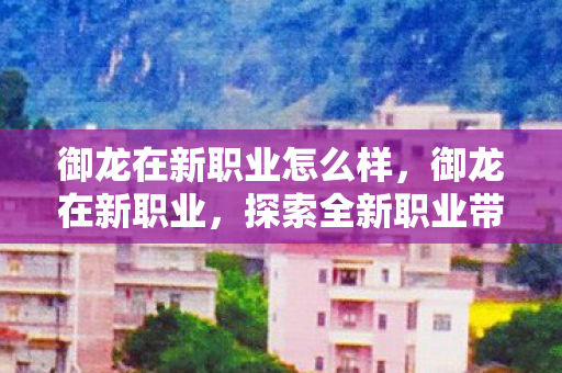 御龙在新职业怎么样,御龙在新职业,探索全新职业带来的无限可能 御龙在新职业怎么样,御龙在新职业,探索全新职业带来的无限可能