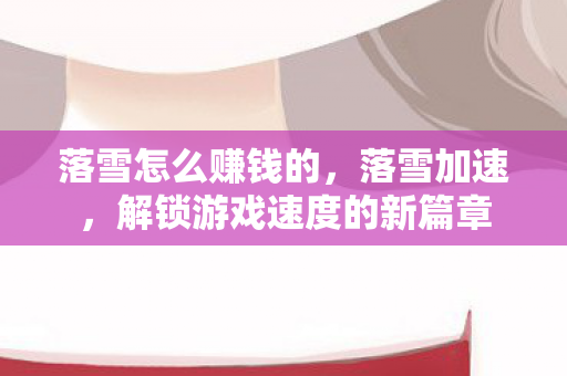 落雪怎么赚钱的，落雪加速，解锁游戏速度的新篇章
