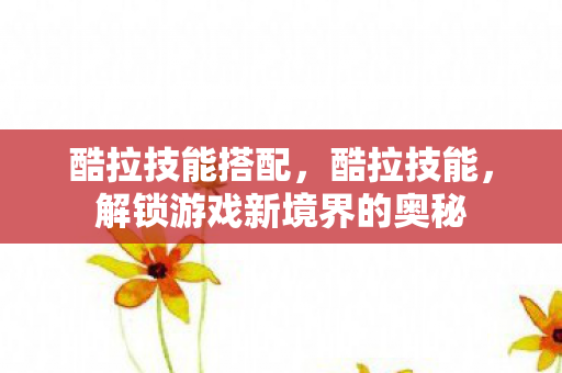 酷拉技能搭配，酷拉技能，解锁游戏新境界的奥秘