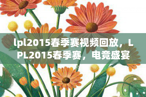lpl2015春季赛视频回放,LPL2015春季赛,电竞盛宴的回顾与解析 lpl2015春季赛视频回放,LPL2015春季赛,电竞盛宴的回顾与解析