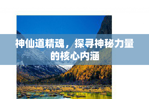 神仙道精魂,探寻神秘力量的核心内涵 神仙道精魂,探寻神秘力量的核心内涵