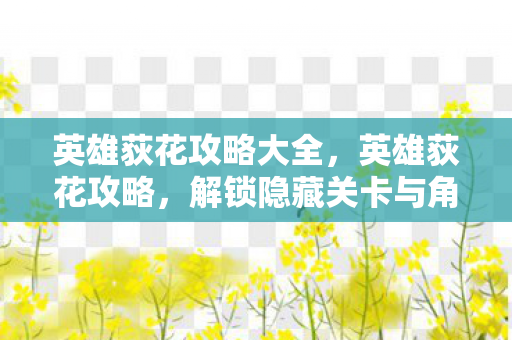 英雄荻花攻略大全,英雄荻花攻略,解锁隐藏关卡与角色成长指南 英雄荻花攻略大全,英雄荻花攻略,解锁隐藏关卡与角色成长指南