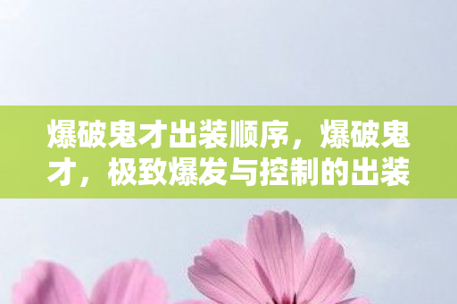 爆破鬼才出装顺序,爆破鬼才,极致爆发与控制的出装策略 爆破鬼才出装顺序,爆破鬼才,极致爆发与控制的出装策略