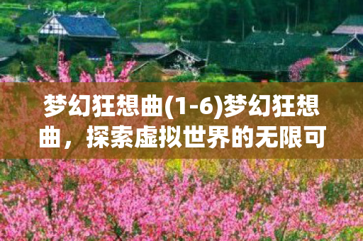 梦幻狂想曲(1-6)梦幻狂想曲,探索虚拟世界的无限可能 梦幻狂想曲(1-6)梦幻狂想曲,探索虚拟世界的无限可能