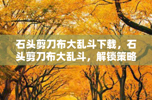 石头剪刀布大乱斗下载,石头剪刀布大乱斗,解锁策略与趣味挑战 石头剪刀布大乱斗下载,石头剪刀布大乱斗,解锁策略与趣味挑战