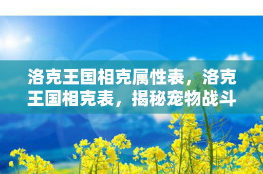 洛克王国相克属性表,洛克王国相克表,揭秘宠物战斗中的相克关系 洛克王国相克属性表,洛克王国相克表,揭秘宠物战斗中的相克关系