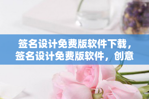 签名设计免费版软件下载,签名设计免费版软件,创意与便捷的完美结合 签名设计免费版软件下载,签名设计免费版软件,创意与便捷的完美结合