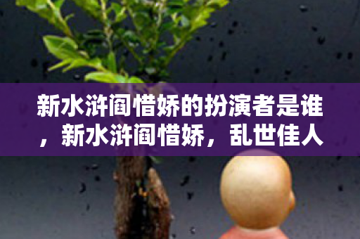 新水浒阎惜娇的扮演者是谁,新水浒阎惜娇,乱世佳人,情归何处 新水浒阎惜娇的扮演者是谁,新水浒阎惜娇,乱世佳人,情归何处