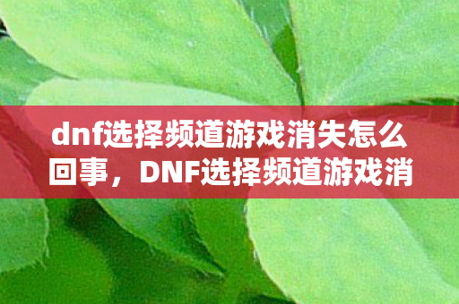 dnf选择频道游戏消失怎么回事,DNF选择频道游戏消失,一场意外的虚拟世界变革 dnf选择频道游戏消失怎么回事,DNF选择频道游戏消失,一场意外的虚拟世界变革