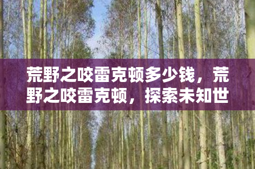 荒野之咬雷克顿多少钱，荒野之咬雷克顿，探索未知世界的生存挑战