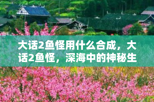 大话2鱼怪用什么合成,大话2鱼怪,深海中的神秘生物 大话2鱼怪用什么合成,大话2鱼怪,深海中的神秘生物
