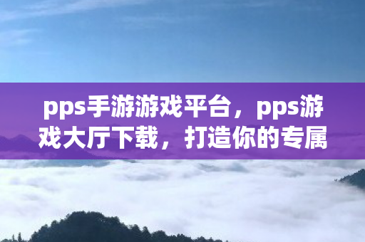 pps手游游戏平台，pps游戏大厅下载，打造你的专属游戏乐园