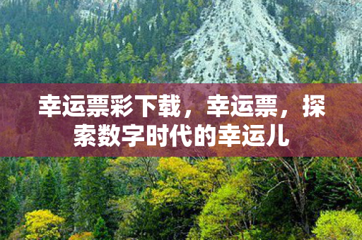 幸运票彩下载,幸运票,探索数字时代的幸运儿 幸运票彩下载,幸运票,探索数字时代的幸运儿