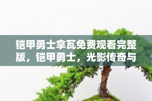 铠甲勇士拿瓦免费观看完整版,铠甲勇士,光影传奇与多元宇宙的碰撞 铠甲勇士拿瓦免费观看完整版,铠甲勇士,光影传奇与多元宇宙的碰撞