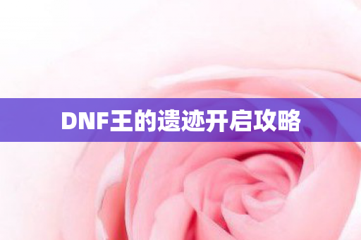 DNF王的遗迹开启攻略 DNF王的遗迹开启攻略