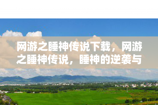 网游之睡神传说下载,网游之睡神传说,睡神的逆袭与传奇再现 网游之睡神传说下载,网游之睡神传说,睡神的逆袭与传奇再现