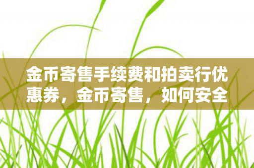 金币寄售手续费和拍卖行优惠券,金币寄售,如何安全、高效地进行交易 金币寄售手续费和拍卖行优惠券,金币寄售,如何安全、高效地进行交易