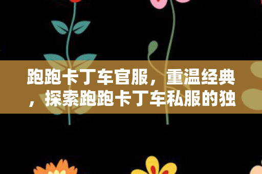 跑跑卡丁车官服,重温经典,探索跑跑卡丁车私服的独特魅力 跑跑卡丁车官服,重温经典,探索跑跑卡丁车私服的独特魅力