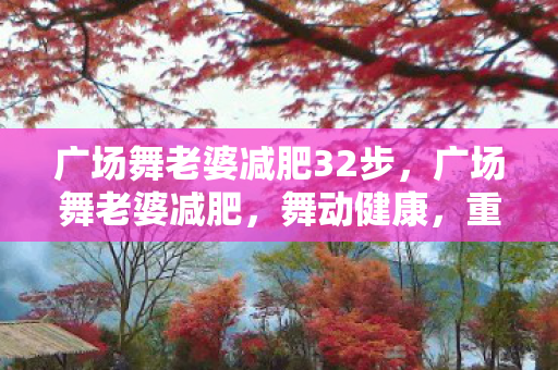 广场舞老婆减肥32步,广场舞老婆减肥,舞动健康,重塑美好身材 广场舞老婆减肥32步,广场舞老婆减肥,舞动健康,重塑美好身材
