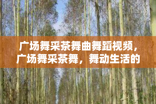 广场舞采茶舞曲舞蹈视频,广场舞采茶舞,舞动生活的艺术 广场舞采茶舞曲舞蹈视频,广场舞采茶舞,舞动生活的艺术