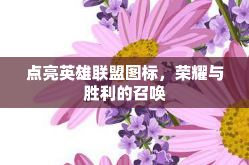 点亮英雄联盟图标,荣耀与胜利的召唤 点亮英雄联盟图标,荣耀与胜利的召唤