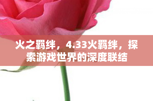 火之羁绊,4.33火羁绊,探索游戏世界的深度联结 火之羁绊,4.33火羁绊,探索游戏世界的深度联结