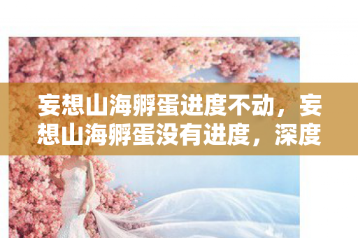 妄想山海孵蛋进度不动,妄想山海孵蛋没有进度,深度解析游戏机制与解决方案 妄想山海孵蛋进度不动,妄想山海孵蛋没有进度,深度解析游戏机制与解决方案