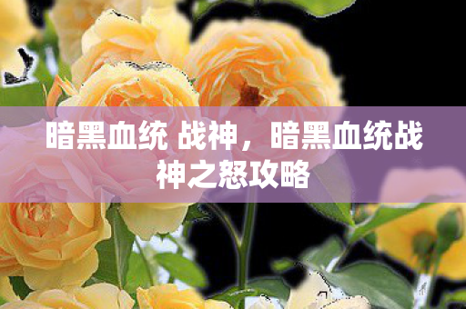 暗黑血统 战神,暗黑血统战神之怒攻略 暗黑血统 战神,暗黑血统战神之怒攻略