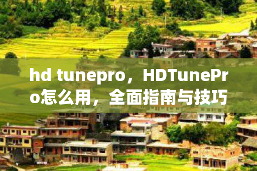 hd tunepro,HDTunePro怎么用,全面指南与技巧 hd tunepro,HDTunePro怎么用,全面指南与技巧