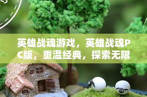 英雄战魂游戏，英雄战魂PC版，重温经典，探索无限可能