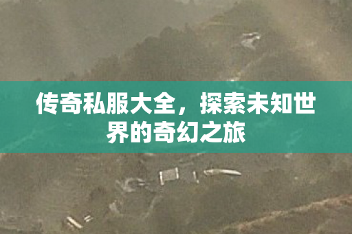 传奇私服大全，探索未知世界的奇幻之旅
