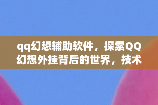 qq幻想辅助软件,探索QQ幻想外挂背后的世界,技术、风险与合规 qq幻想辅助软件,探索QQ幻想外挂背后的世界,技术、风险与合规