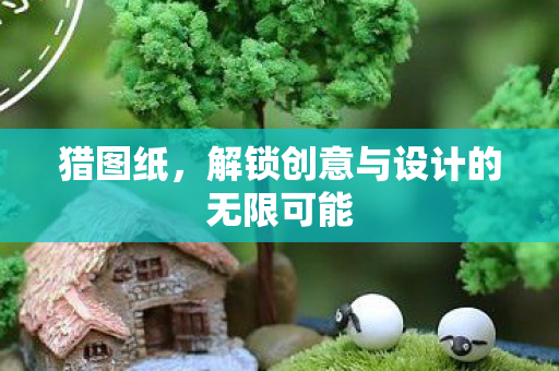 猎图纸,解锁创意与设计的无限可能 猎图纸,解锁创意与设计的无限可能