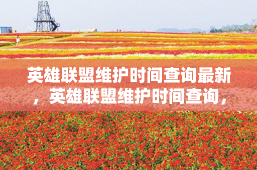 英雄联盟维护时间查询最新,英雄联盟维护时间查询,实时掌握游戏更新动态 英雄联盟维护时间查询最新,英雄联盟维护时间查询,实时掌握游戏更新动态