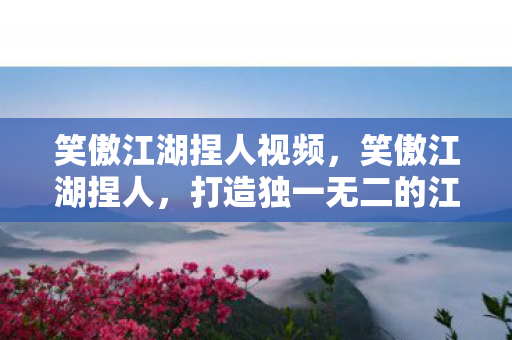笑傲江湖捏人视频,笑傲江湖捏人,打造独一无二的江湖角色 笑傲江湖捏人视频,笑傲江湖捏人,打造独一无二的江湖角色